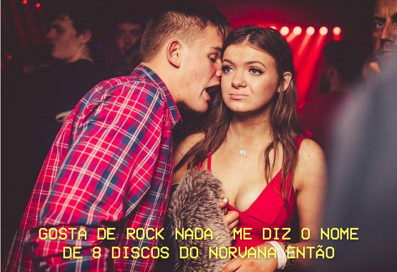 um homem fala com uma mulher em cena de casa noturna, enquanto ela faz expressão de desgosto. A legenda diz: “Gosta de rock nada, me diz o nome de 8 discos do norvana então”